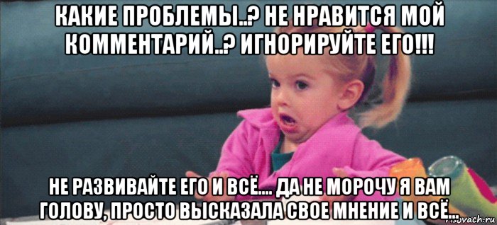 какие проблемы..? не нравится мой комментарий..? игнорируйте его!!! не развивайте его и всё.... да не морочу я вам голову, просто высказала свое мнение и всё..., Мем  Ты говоришь (девочка возмущается)