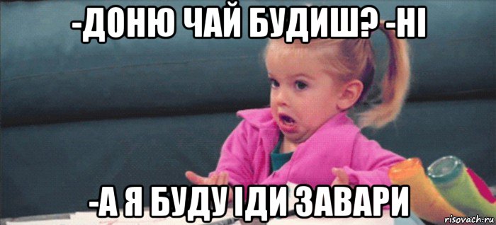 -доню чай будиш? -ні -а я буду іди завари, Мем  Ты говоришь (девочка возмущается)