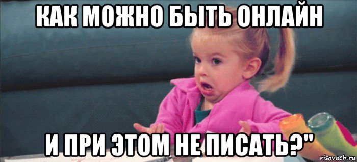 как можно быть онлайн и при этом не писать?", Мем  Ты говоришь (девочка возмущается)