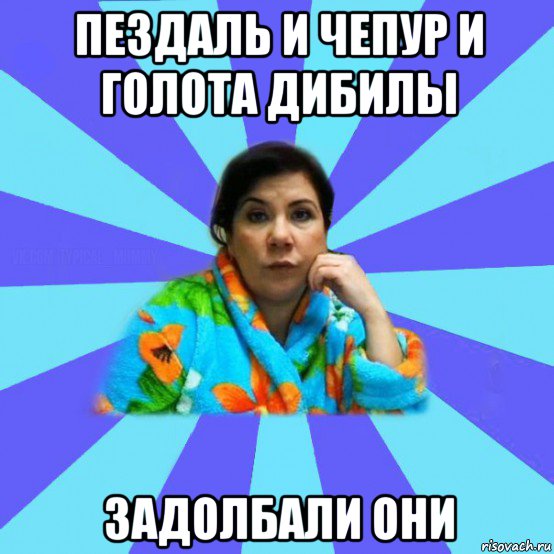 пездаль и чепур и голота дибилы задолбали они, Мем типичная мама