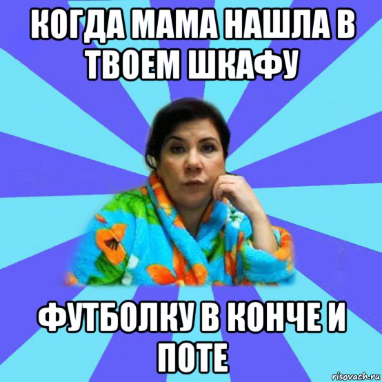 когда мама нашла в твоем шкафу футболку в конче и поте, Мем типичная мама