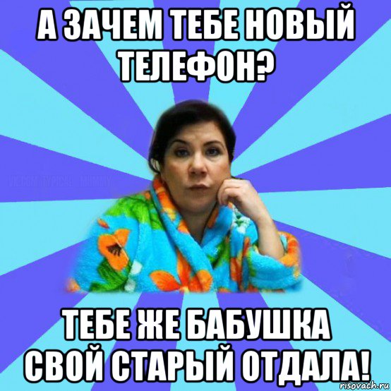 а зачем тебе новый телефон? тебе же бабушка свой старый отдала!, Мем типичная мама