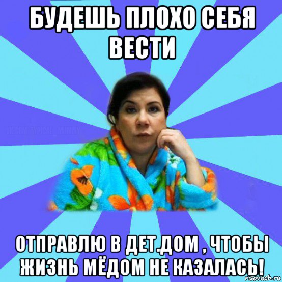 будешь плохо себя вести отправлю в дет.дом , чтобы жизнь мёдом не казалась!, Мем типичная мама