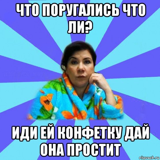 что поругались что ли? иди ей конфетку дай она простит, Мем типичная мама