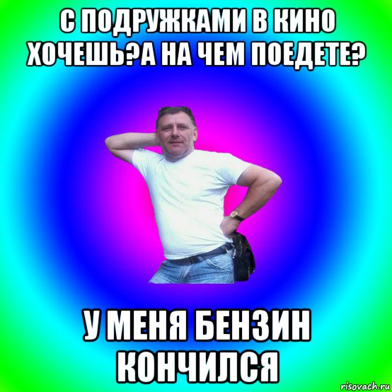 с подружками в кино хочешь?а на чем поедете? у меня бензин кончился, Мем Типичный Батя