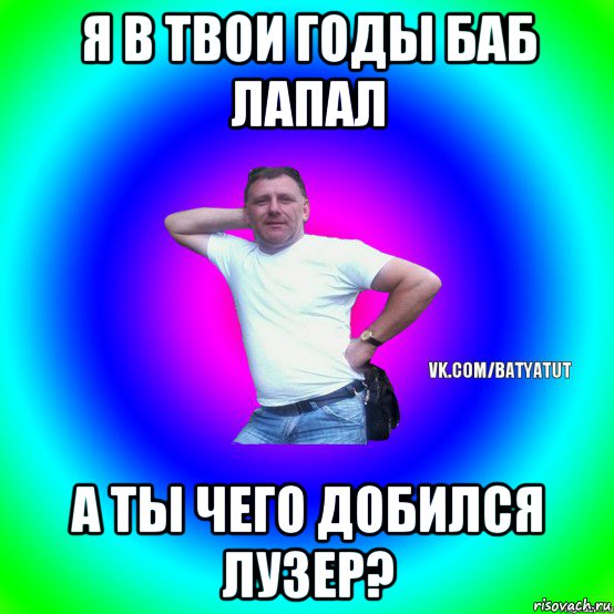 я в твои годы баб лапал а ты чего добился лузер?, Мем  Типичный Батя вк