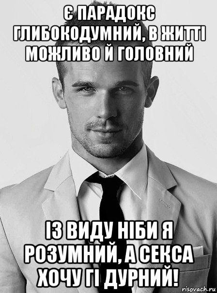 є парадокс глибокодумний, в житті можливо й головний із виду ніби я розумний, а секса хочу гі дурний!