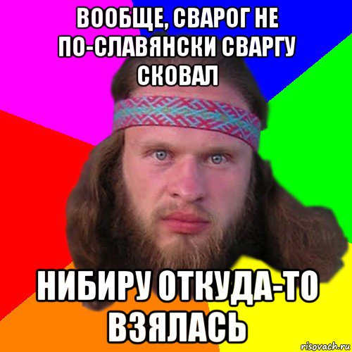 вообще, сварог не по-славянски сваргу сковал нибиру откуда-то взялась