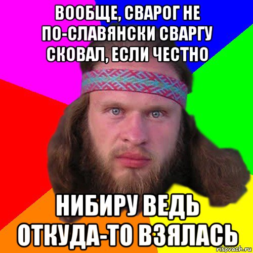 вообще, сварог не по-славянски сваргу сковал, если честно нибиру ведь откуда-то взялась