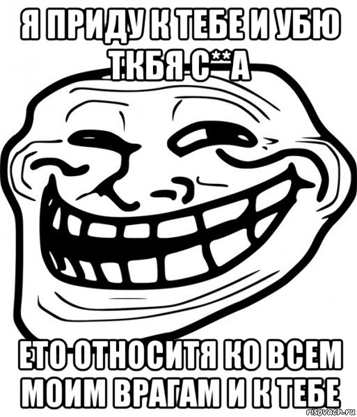 я приду к тебе и убю ткбя с**а ето относитя ко всем моим врагам и к тебе, Мем Троллфейс