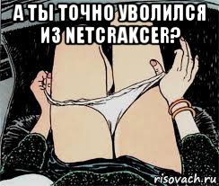 а ты точно уволился из netcrakcer? , Мем Трусы снимает