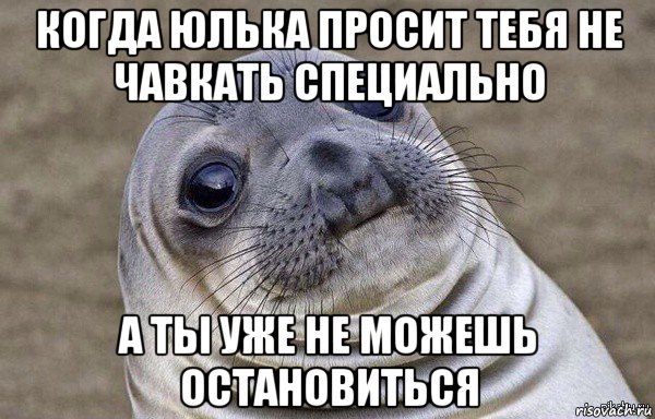 когда юлька просит тебя не чавкать специально а ты уже не можешь остановиться
