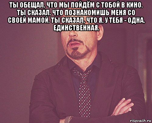 ты обещал, что мы пойдём с тобой в кино. ты сказал, что познакомишь меня со своей мамой. ты сказал, что я, у тебя - одна, единственная. , Мем твое выражение лица