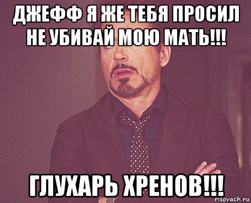 джефф я же тебя просил не убивай мою мать!!! глухарь хренов!!!, Мем твое выражение лица