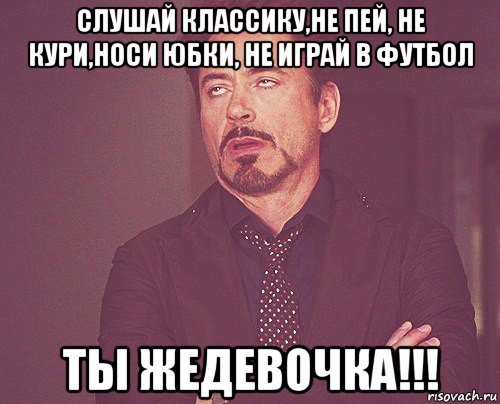слушай классику,не пей, не кури,носи юбки, не играй в футбол ты жедевочка!!!, Мем твое выражение лица