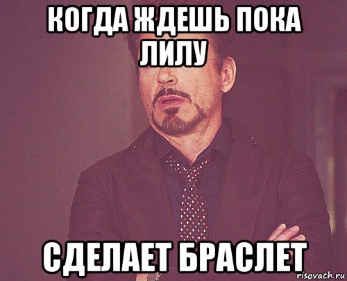 когда ждешь пока лилу сделает браслет, Мем твое выражение лица