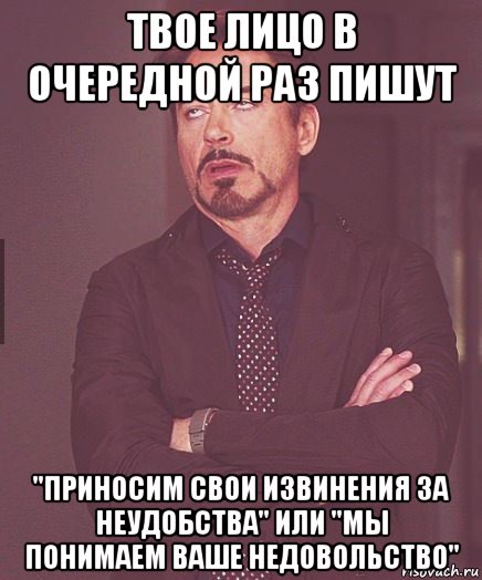 твое лицо в очередной раз пишут "приносим свои извинения за неудобства" или "мы понимаем ваше недовольство"