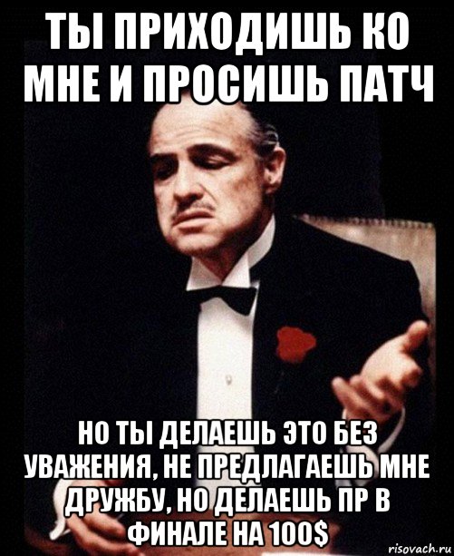 ты приходишь ко мне и просишь патч но ты делаешь это без уважения, не предлагаешь мне дружбу, но делаешь пр в финале на 100$, Мем ты делаешь это без уважения