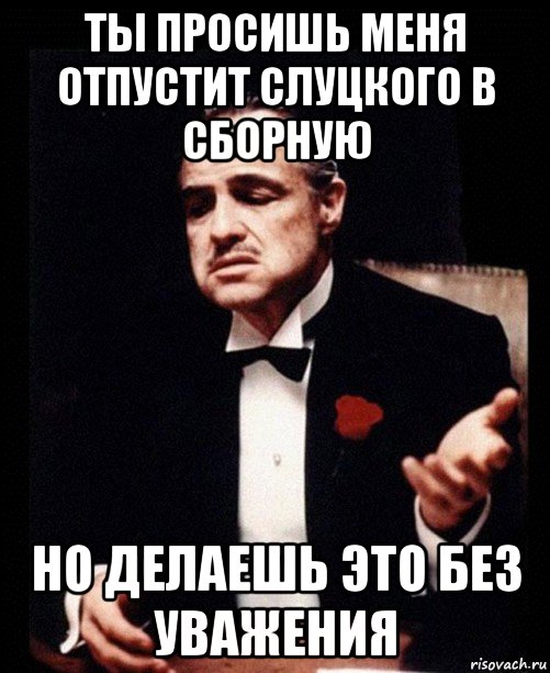 ты просишь меня отпустит слуцкого в сборную но делаешь это без уважения, Мем ты делаешь это без уважения