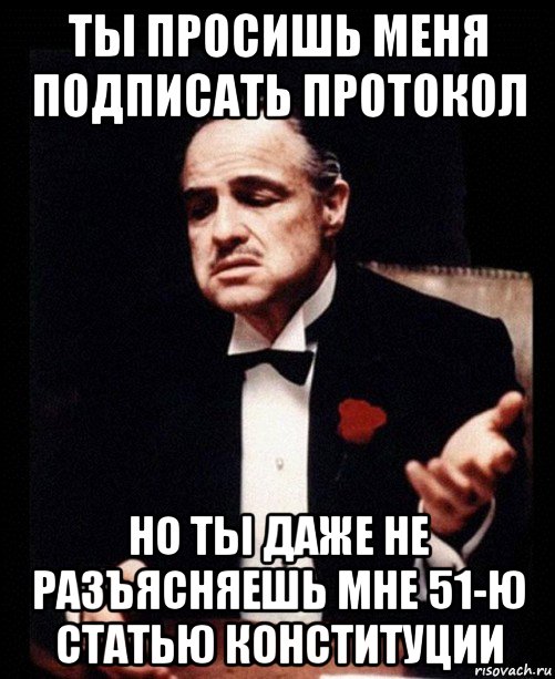 ты просишь меня подписать протокол но ты даже не разъясняешь мне 51-ю статью конституции, Мем ты делаешь это без уважения