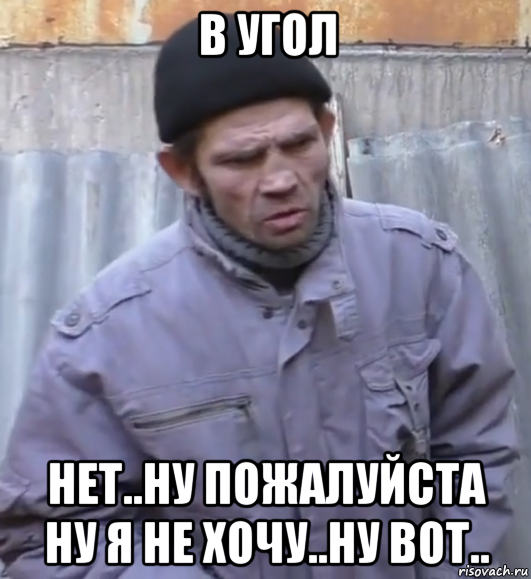 в угол нет..ну пожалуйста ну я не хочу..ну вот..