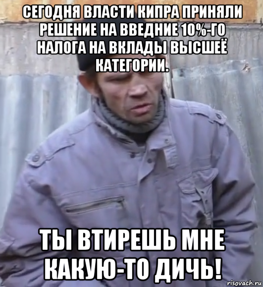 сегодня власти кипра приняли решение на введние 10%-го налога на вклады высшеё категории. ты втирешь мне какую-то дичь!, Мем  Ты втираешь мне какую то дичь