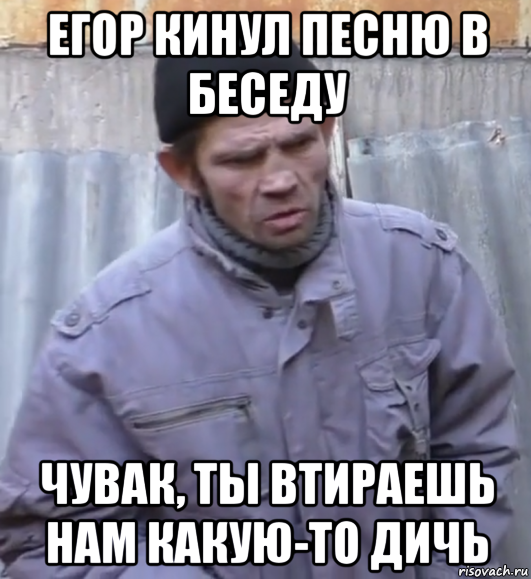 егор кинул песню в беседу чувак, ты втираешь нам какую-то дичь, Мем  Ты втираешь мне какую то дичь