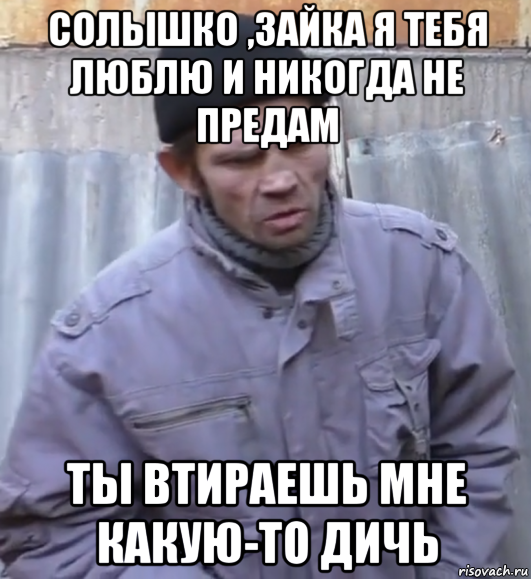 солышко ,зайка я тебя люблю и никогда не предам ты втираешь мне какую-то дичь, Мем  Ты втираешь мне какую то дичь