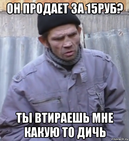 он продает за 15руб? ты втираешь мне какую то дичь, Мем  Ты втираешь мне какую то дичь