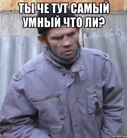 ты че тут самый умный что ли? , Мем  Ты втираешь мне какую то дичь