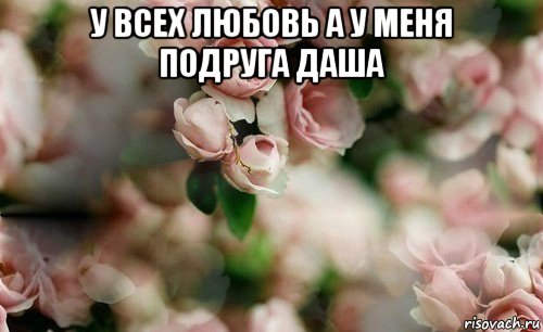 у всех любовь а у меня подруга даша 