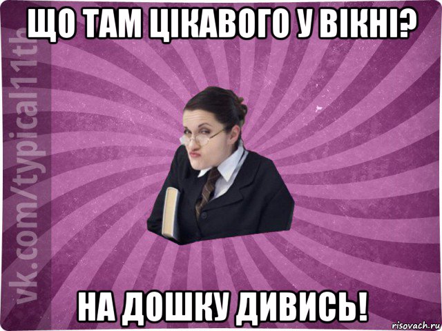 що там цікавого у вікні? на дошку дивись!