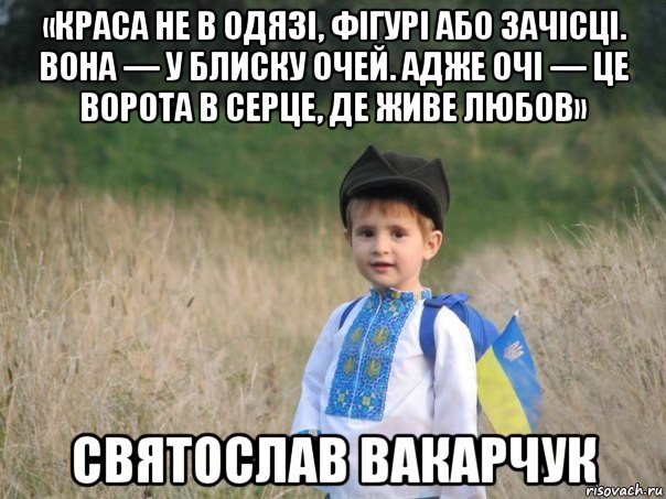 «краса не в одязі, фігурі або зачісці. вона — у блиску очей. адже очі — це ворота в серце, де живе любов» святослав вакарчук, Мем Украина - Единая