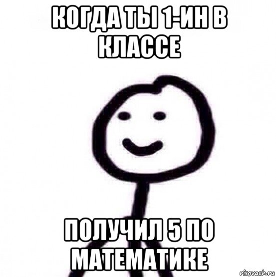 когда ты 1-ин в классе получил 5 по математике