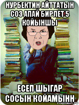 нурбектин айттатын соз апай бирлет 5 койыншы есеп шыгар сосын койамынн, Мем Вчитель