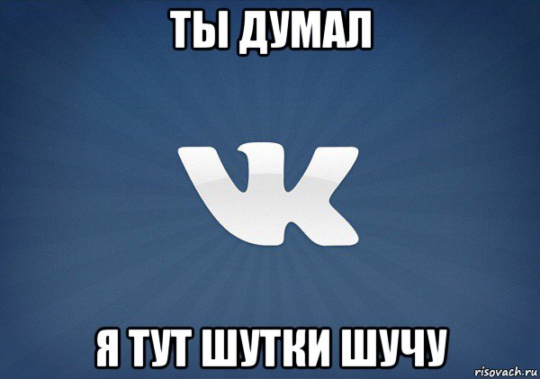 ты думал я тут шутки шучу, Мем Вк