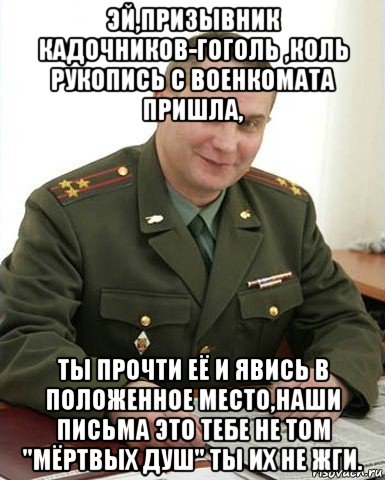 эй,призывник кадочников-гоголь ,коль рукопись с военкомата пришла, ты прочти её и явись в положенное место,наши письма это тебе не том "мёртвых душ" ты их не жги., Мем Военком (полковник)