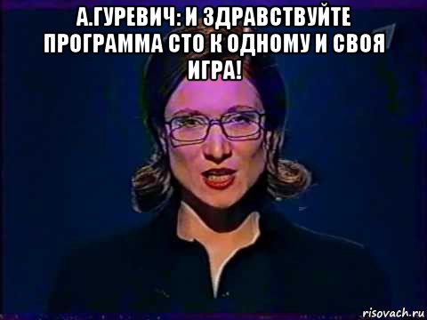 а.гуревич: и здравствуйте программа сто к одному и своя игра! , Мем Вы самое слабое звено