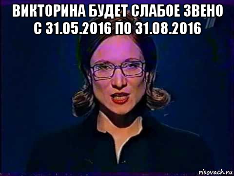 викторина будет слабое звено с 31.05.2016 по 31.08.2016 , Мем Вы самое слабое звено