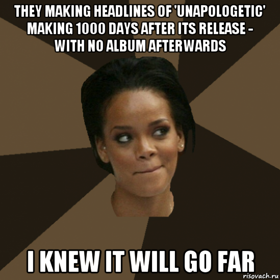 they making headlines of 'unapologetic' making 1000 days after its release - with no album afterwards i knew it will go far