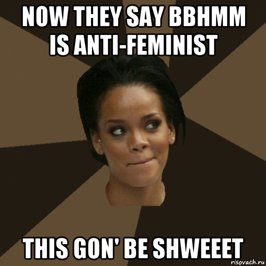 now they say bbhmm is anti-feminist this gon' be shweeet