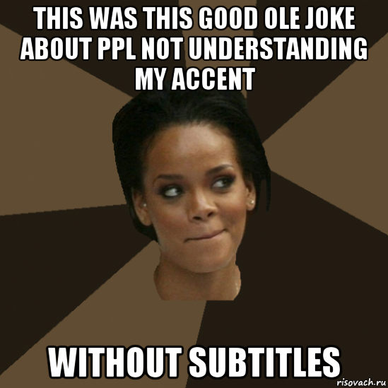 this was this good ole joke about ppl not understanding my accent without subtitles