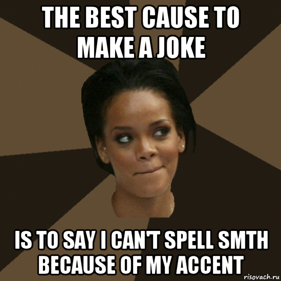 the best cause to make a joke is to say i can't spell smth because of my accent