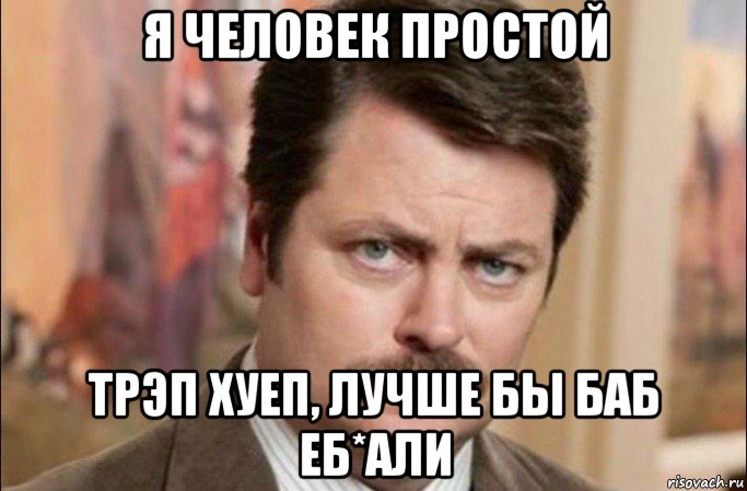 я человек простой трэп хуеп, лучше бы баб еб*али, Мем  Я человек простой