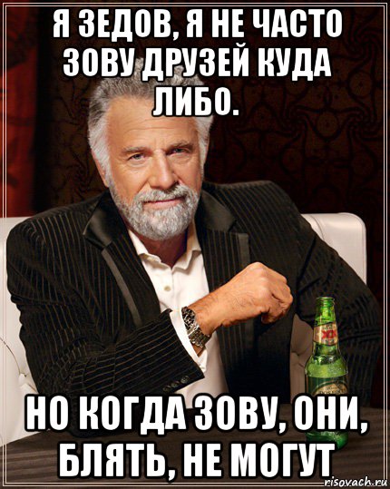 я зедов, я не часто зову друзей куда либо. но когда зову, они, блять, не могут