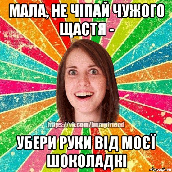 мала, не чіпай чужого щастя - убери руки від моєї шоколадкі, Мем Йобнута Подруга ЙоП