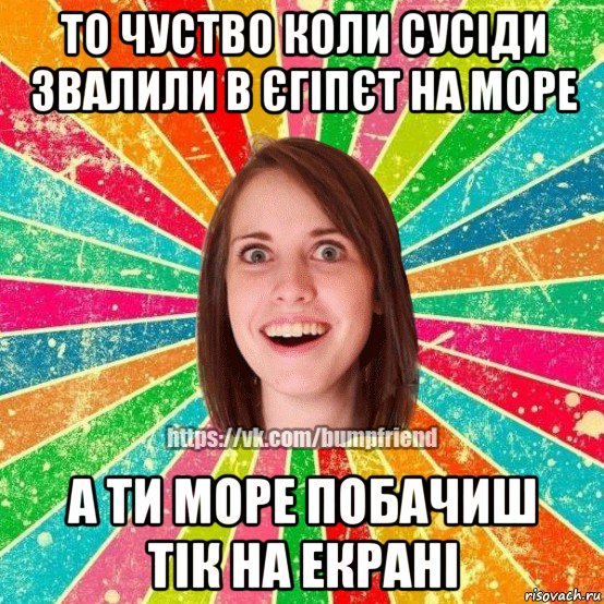 то чуство коли сусіди звалили в єгіпєт на море а ти море побачиш тік на екрані, Мем Йобнута Подруга ЙоП