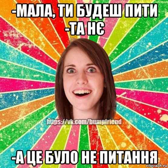 -мала, ти будеш пити -та нє -а це було не питання, Мем Йобнута Подруга ЙоП