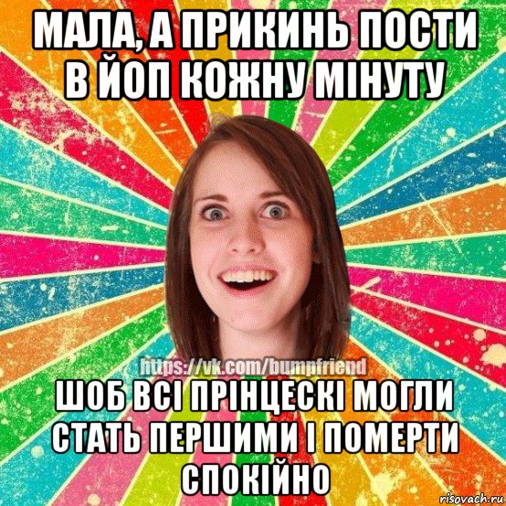 мала, а прикинь пости в йоп кожну мінуту шоб всі прінцескі могли стать першими і померти спокійно, Мем Йобнута Подруга ЙоП