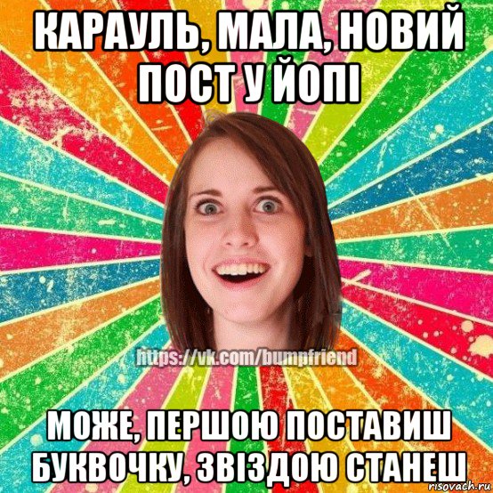 карауль, мала, новий пост у йопі може, першою поставиш буквочку, звіздою станеш, Мем Йобнута Подруга ЙоП